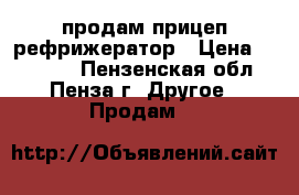 продам прицеп рефрижератор › Цена ­ 20 000 - Пензенская обл., Пенза г. Другое » Продам   